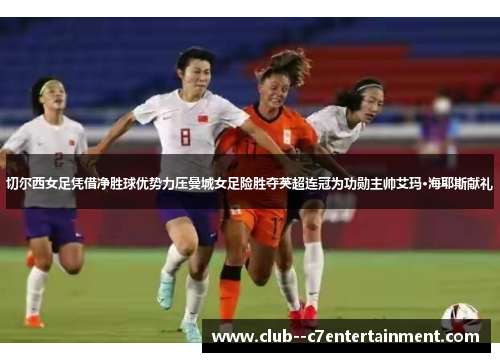 切尔西女足凭借净胜球优势力压曼城女足险胜夺英超连冠为功勋主帅艾玛·海耶斯献礼