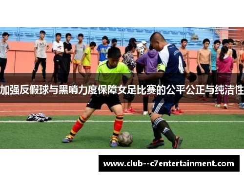 加强反假球与黑哨力度保障女足比赛的公平公正与纯洁性