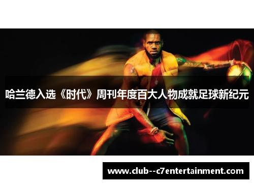 哈兰德入选《时代》周刊年度百大人物成就足球新纪元