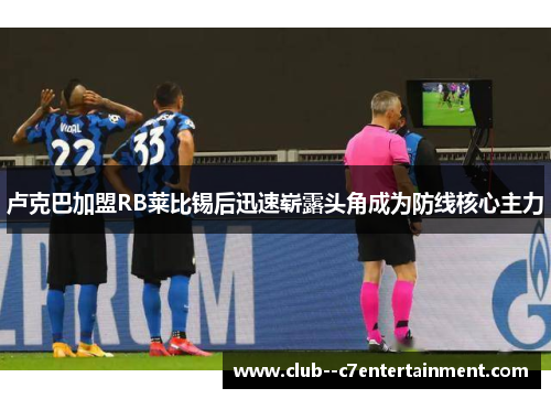 卢克巴加盟RB莱比锡后迅速崭露头角成为防线核心主力