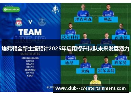 埃弗顿全新主场预计2025年启用提升球队未来发展潜力