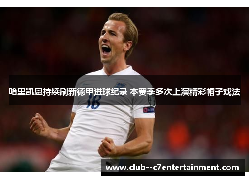 哈里凯恩持续刷新德甲进球纪录 本赛季多次上演精彩帽子戏法 哈里凯恩持续刷新德甲进球纪录 本赛季多次上演精彩帽子戏法