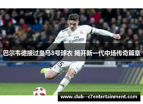 巴尔韦德接过皇马8号球衣 揭开新一代中场传奇篇章