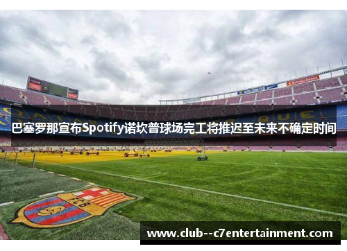 巴塞罗那宣布Spotify诺坎普球场完工将推迟至未来不确定时间