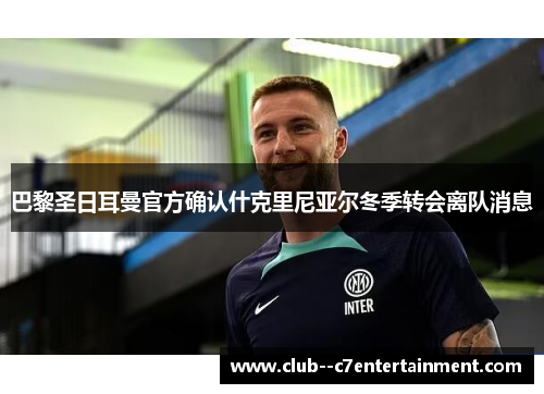 巴黎圣日耳曼官方确认什克里尼亚尔冬季转会离队消息