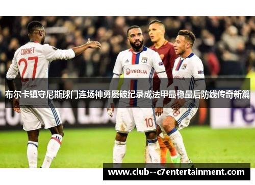 布尔卡镇守尼斯球门连场神勇屡破纪录成法甲最稳最后防线传奇新篇 布尔卡镇守尼斯球门连场神勇屡破纪录成法甲最稳最后防线传奇新篇