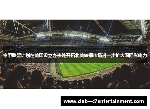 意甲联盟计划在美国设立办事处开拓北美转播市场进一步扩大国际影响力