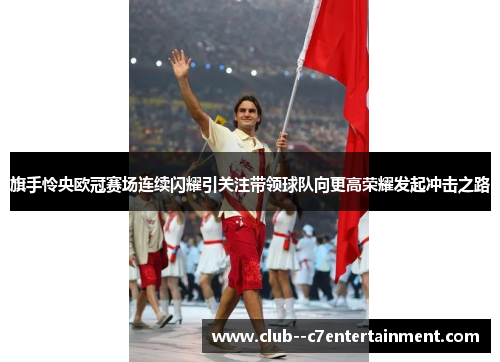 旗手怜央欧冠赛场连续闪耀引关注带领球队向更高荣耀发起冲击之路 旗手怜央欧冠赛场连续闪耀引关注带领球队向更高荣耀发起冲击之路
