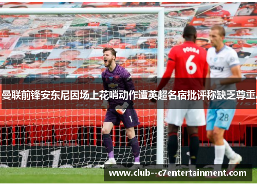 曼联前锋安东尼因场上花哨动作遭英超名宿批评称缺乏尊重