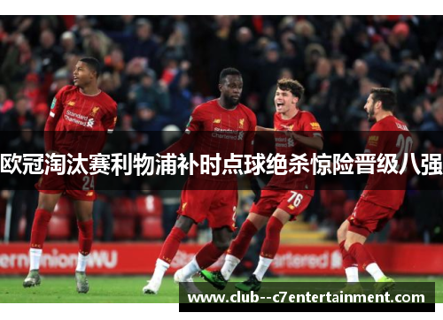 欧冠淘汰赛利物浦补时点球绝杀惊险晋级八强