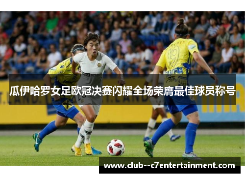 瓜伊哈罗女足欧冠决赛闪耀全场荣膺最佳球员称号 瓜伊哈罗女足欧冠决赛闪耀全场荣膺最佳球员称号