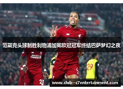 范戴克头球制胜利物浦加冕欧冠冠军终结巴萨梦幻之夜