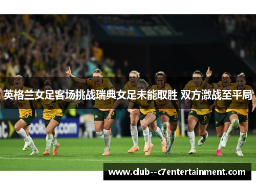 英格兰女足客场挑战瑞典女足未能取胜 双方激战至平局