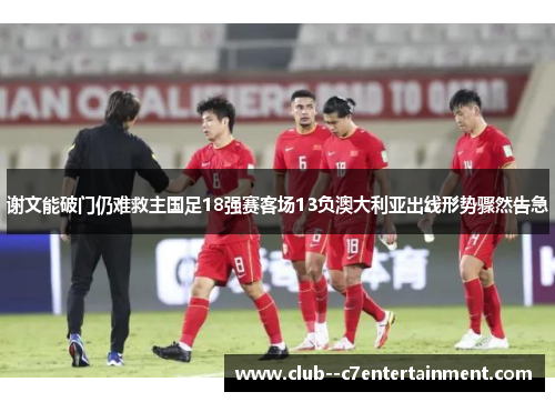 谢文能破门仍难救主国足18强赛客场13负澳大利亚出线形势骤然告急
