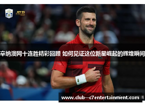辛纳澳网十连胜精彩回顾 如何见证这位新星崛起的辉煌瞬间