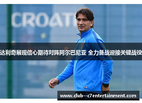 达利奇展现信心期待对阵阿尔巴尼亚 全力备战迎接关键战役