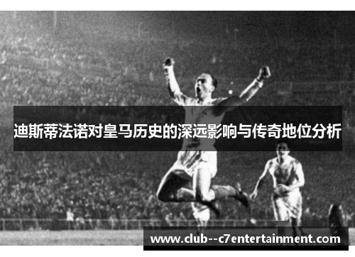 迪斯蒂法诺对皇马历史的深远影响与传奇地位分析