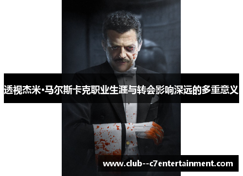 透视杰米·马尔斯卡克职业生涯与转会影响深远的多重意义