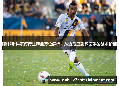 阿什利·科尔传奇生涯全方位解析：从边后卫到多面手的战术价值
