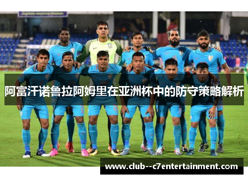 阿富汗诺鲁拉阿姆里在亚洲杯中的防守策略解析