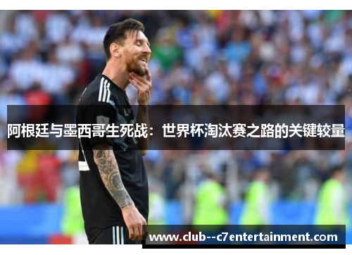 阿根廷与墨西哥生死战：世界杯淘汰赛之路的关键较量