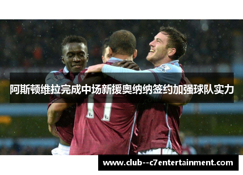 阿斯顿维拉完成中场新援奥纳纳签约加强球队实力