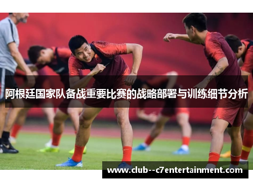 阿根廷国家队备战重要比赛的战略部署与训练细节分析