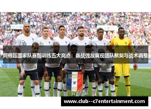阿根廷国家队赛前训练五大亮点：备战强敌展现团队默契与战术调整