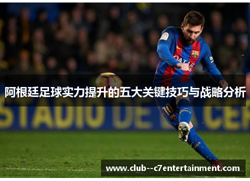 阿根廷足球实力提升的五大关键技巧与战略分析