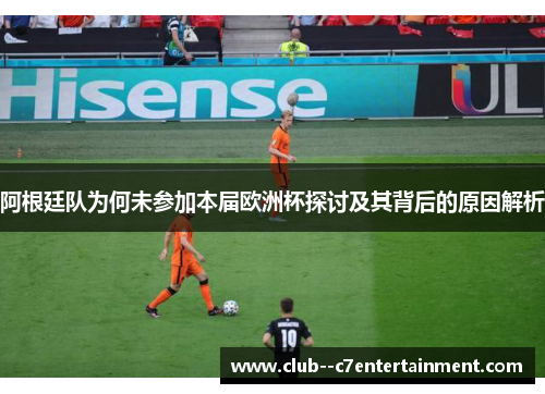 阿根廷队为何未参加本届欧洲杯探讨及其背后的原因解析