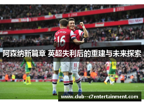 阿森纳新篇章 英超失利后的重建与未来探索