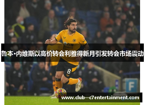 鲁本·内维斯以高价转会利雅得新月引发转会市场震动