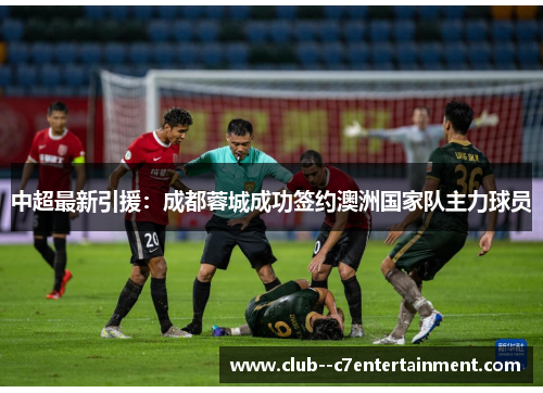 中超最新引援：成都蓉城成功签约澳洲国家队主力球员