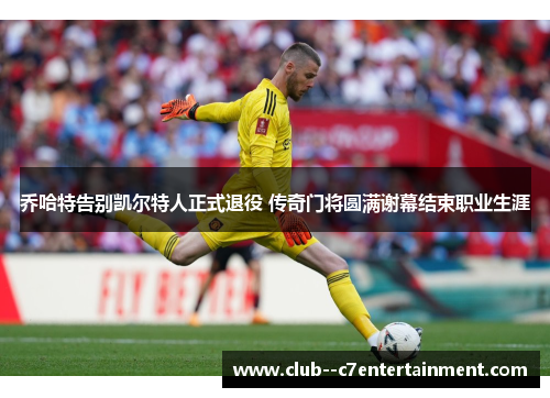 乔哈特告别凯尔特人正式退役 传奇门将圆满谢幕结束职业生涯