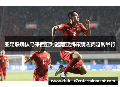 亚足联确认马来西亚对越南亚洲杯预选赛照常举行