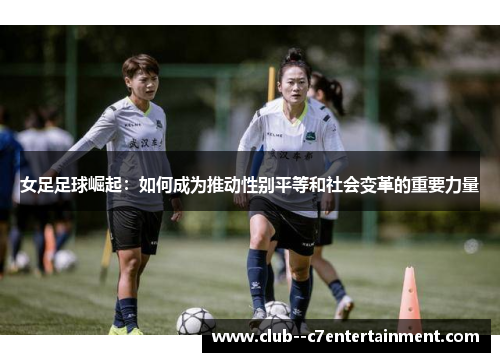 女足足球崛起：如何成为推动性别平等和社会变革的重要力量