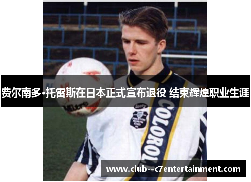 费尔南多·托雷斯在日本正式宣布退役 结束辉煌职业生涯 费尔南多·托雷斯在日本正式宣布退役 结束辉煌职业生涯