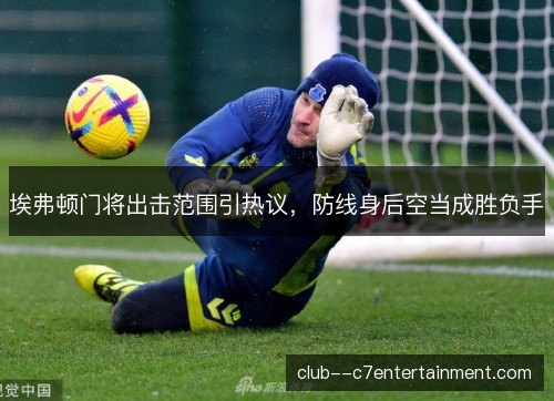 埃弗顿门将出击范围引热议，防线身后空当成胜负手
