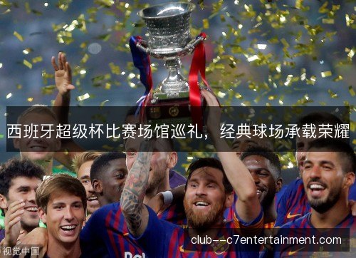 西班牙超级杯比赛场馆巡礼，经典球场承载荣耀