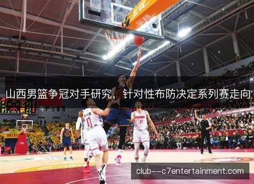 山西男篮争冠对手研究，针对性布防决定系列赛走向